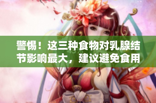 警惕！这三种食物对乳腺结节影响最大，建议避免食用