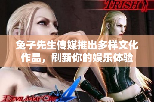 兔子先生传媒推出多样文化作品，刷新你的娱乐体验