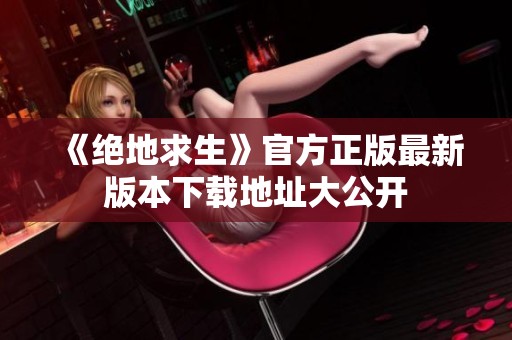 《绝地求生》官方正版最新版本下载地址大公开