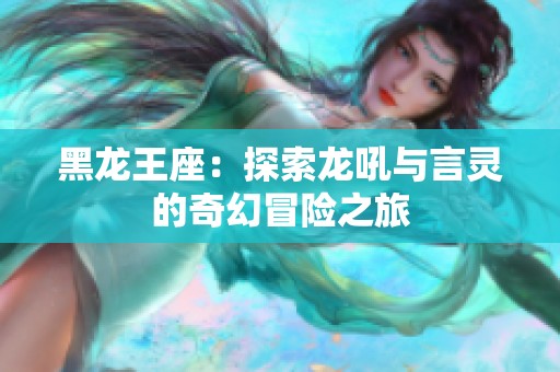 黑龙王座：探索龙吼与言灵的奇幻冒险之旅