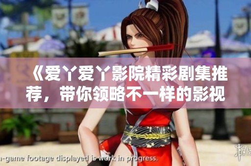 《爱丫爱丫影院精彩剧集推荐，带你领略不一样的影视世界》