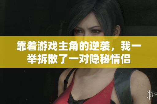 靠着游戏主角的逆袭，我一举拆散了一对隐秘情侣