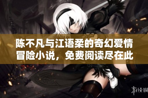陈不凡与江语柔的奇幻爱情冒险小说，免费阅读尽在此处