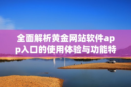全面解析黄金网站软件app入口的使用体验与功能特点