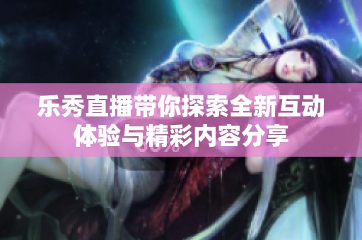 乐秀直播带你探索全新互动体验与精彩内容分享