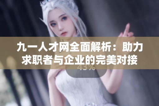 九一人才网全面解析：助力求职者与企业的完美对接