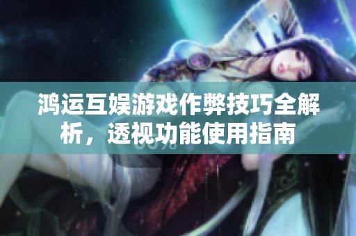 鸿运互娱游戏作弊技巧全解析，透视功能使用指南