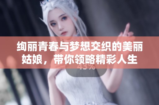 绚丽青春与梦想交织的美丽姑娘，带你领略精彩人生