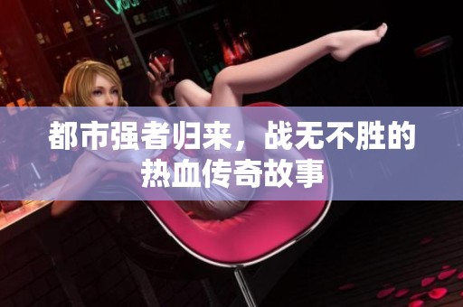 都市强者归来，战无不胜的热血传奇故事