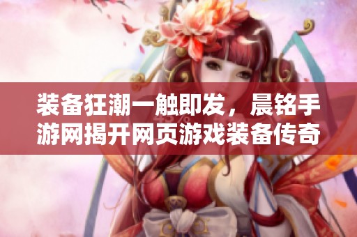装备狂潮一触即发，晨铭手游网揭开网页游戏装备传奇的神秘面纱