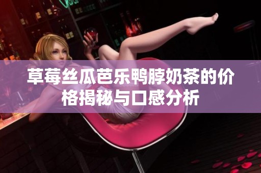 草莓丝瓜芭乐鸭脖奶茶的价格揭秘与口感分析