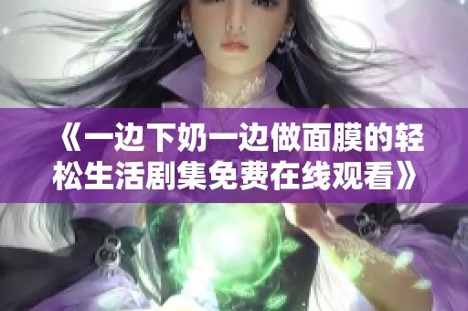 《一边下奶一边做面膜的轻松生活剧集免费在线观看》