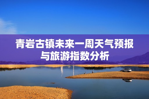 青岩古镇未来一周天气预报与旅游指数分析