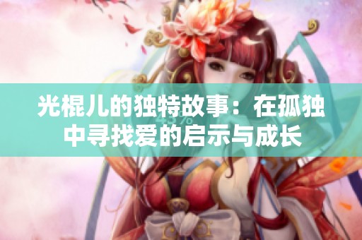 光棍儿的独特故事：在孤独中寻找爱的启示与成长