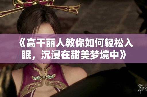 《高干丽人教你如何轻松入眠，沉浸在甜美梦境中》