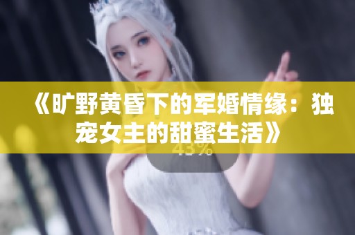 《旷野黄昏下的军婚情缘：独宠女主的甜蜜生活》