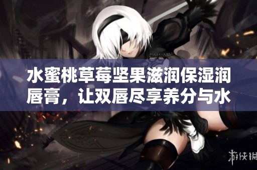 水蜜桃草莓坚果滋润保湿润唇膏，让双唇尽享养分与水润