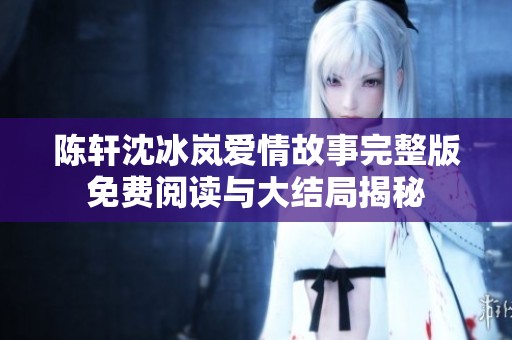 陈轩沈冰岚爱情故事完整版免费阅读与大结局揭秘