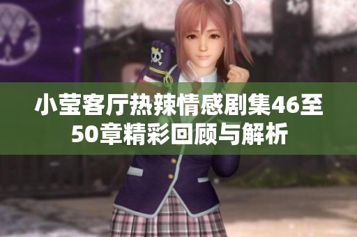 小莹客厅热辣情感剧集46至50章精彩回顾与解析