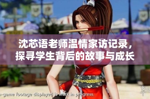 沈芯语老师温情家访记录，探寻学生背后的故事与成长