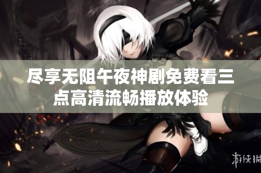 尽享无阻午夜神剧免费看三点高清流畅播放体验