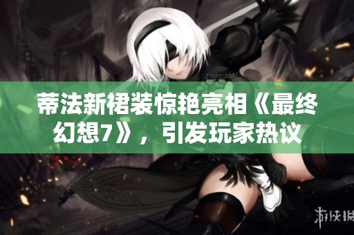 蒂法新裙装惊艳亮相《最终幻想7》，引发玩家热议