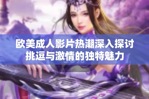 欧美成人影片热潮深入探讨挑逗与激情的独特魅力