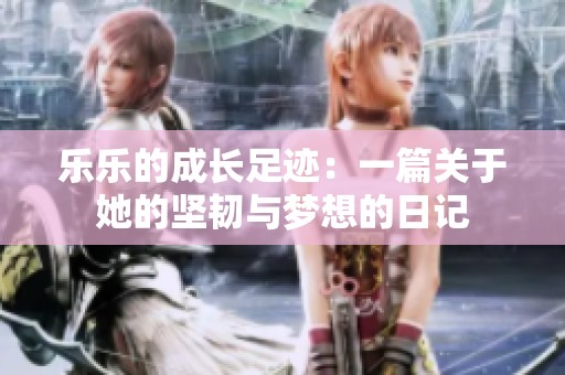 乐乐的成长足迹：一篇关于她的坚韧与梦想的日记