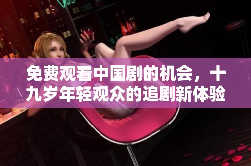 免费观看中国剧的机会，十九岁年轻观众的追剧新体验