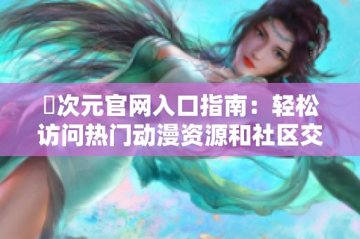 囧次元官网入口指南：轻松访问热门动漫资源和社区交流平台