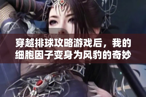 穿越排球攻略游戏后，我的细胞因子变身为风豹的奇妙冒险