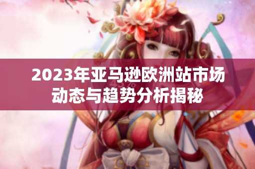 2023年亚马逊欧洲站市场动态与趋势分析揭秘