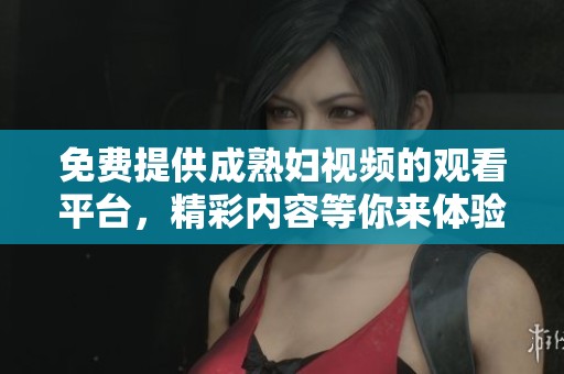 免费提供成熟妇视频的观看平台，精彩内容等你来体验！