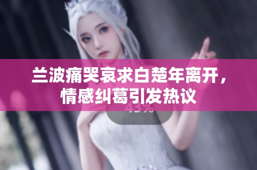 兰波痛哭哀求白楚年离开，情感纠葛引发热议