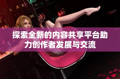 探索全新的内容共享平台助力创作者发展与交流