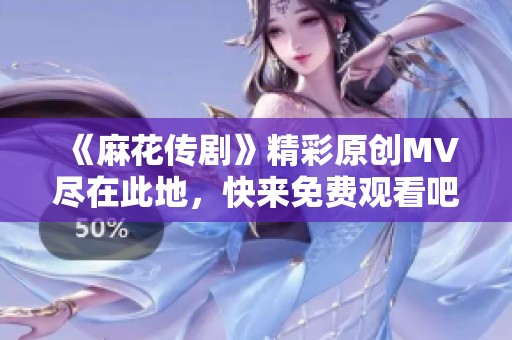 《麻花传剧》精彩原创MV尽在此地，快来免费观看吧！