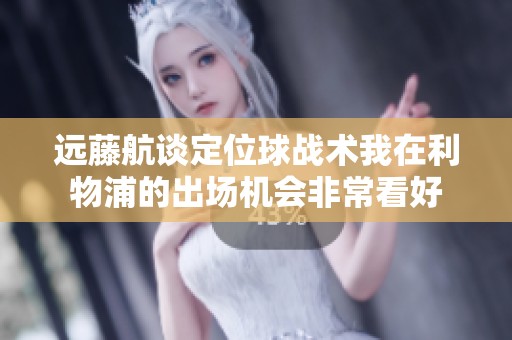 远藤航谈定位球战术我在利物浦的出场机会非常看好