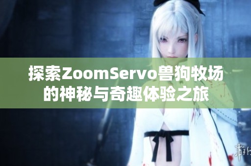 探索ZoomServo兽狗牧场的神秘与奇趣体验之旅