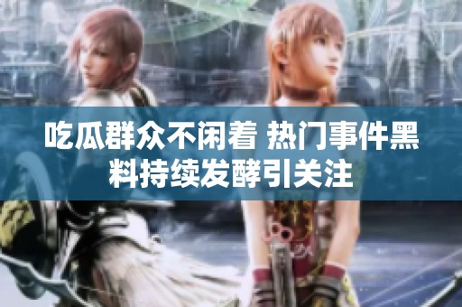 吃瓜群众不闲着 热门事件黑料持续发酵引关注
