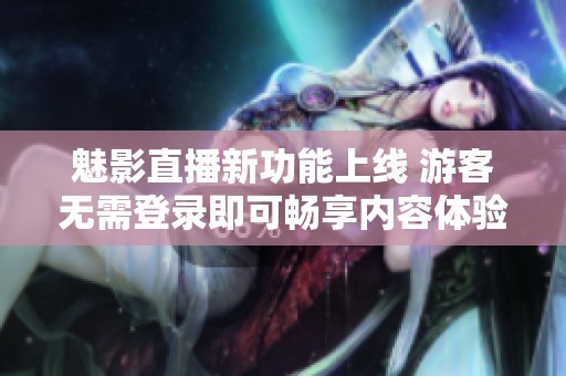 魅影直播新功能上线 游客无需登录即可畅享内容体验