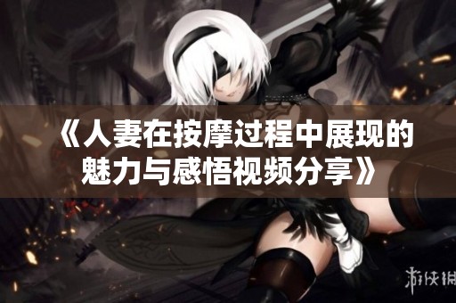 《人妻在按摩过程中展现的魅力与感悟视频分享》