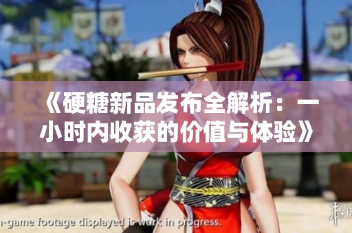 《硬糖新品发布全解析：一小时内收获的价值与体验》