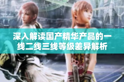 深入解读国产精华产品的一线二线三线等级差异解析