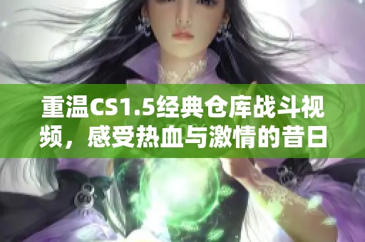 重温CS1.5经典仓库战斗视频，感受热血与激情的昔日回忆