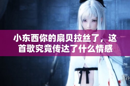 小东西你的扇贝拉丝了，这首歌究竟传达了什么情感
