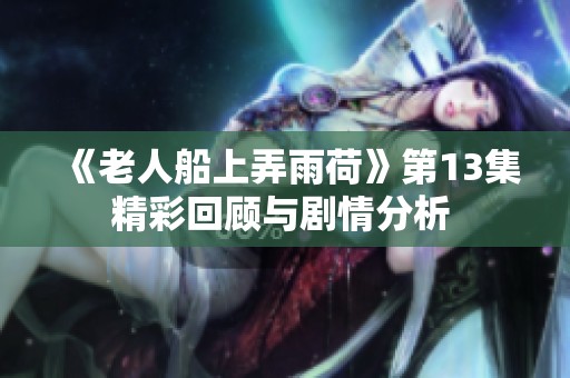 《老人船上弄雨荷》第13集精彩回顾与剧情分析 
