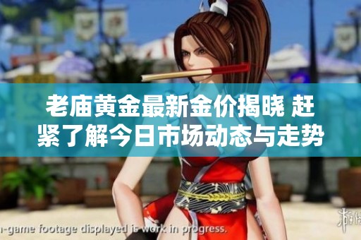 老庙黄金最新金价揭晓 赶紧了解今日市场动态与走势