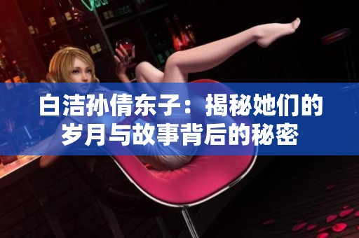 白洁孙倩东子：揭秘她们的岁月与故事背后的秘密