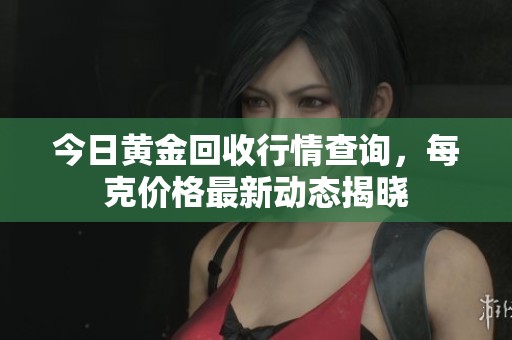 今日黄金回收行情查询，每克价格最新动态揭晓