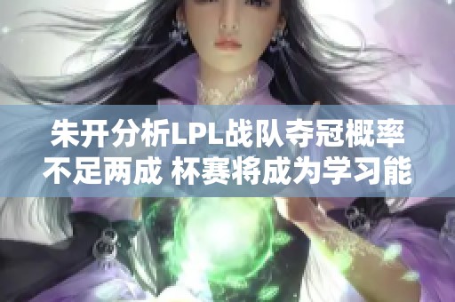 朱开分析LPL战队夺冠概率不足两成 杯赛将成为学习能力的试金石